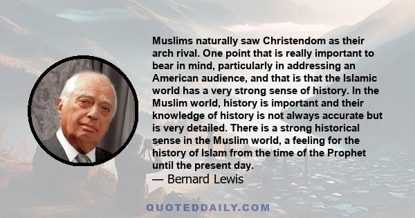 Muslims naturally saw Christendom as their arch rival. One point that is really important to bear in mind, particularly in addressing an American audience, and that is that the Islamic world has a very strong sense of