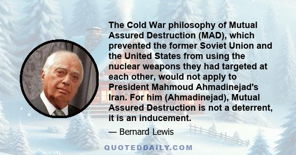 The Cold War philosophy of Mutual Assured Destruction (MAD), which prevented the former Soviet Union and the United States from using the nuclear weapons they had targeted at each other, would not apply to President