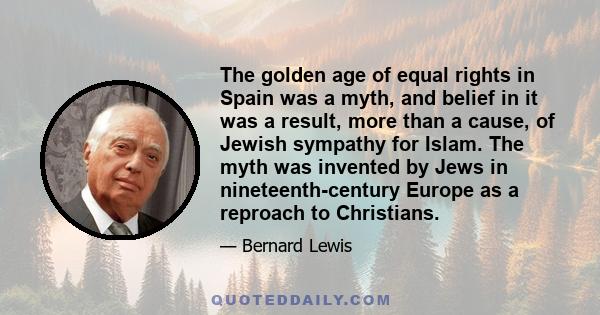 The golden age of equal rights in Spain was a myth, and belief in it was a result, more than a cause, of Jewish sympathy for Islam. The myth was invented by Jews in nineteenth-century Europe as a reproach to Christians.