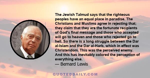 The Jewish Talmud says that the righteous peoples have an equal place in paradise. The Christians and Muslims agree in rejecting that; they claim that they are the fortunate recipients of God's final message and those