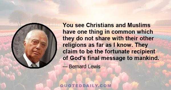 You see Christians and Muslims have one thing in common which they do not share with their other religions as far as I know. They claim to be the fortunate recipient of God's final message to mankind.