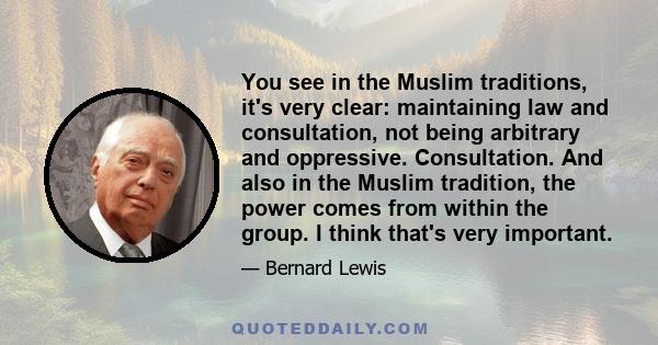 You see in the Muslim traditions, it's very clear: maintaining law and consultation, not being arbitrary and oppressive. Consultation. And also in the Muslim tradition, the power comes from within the group. I think