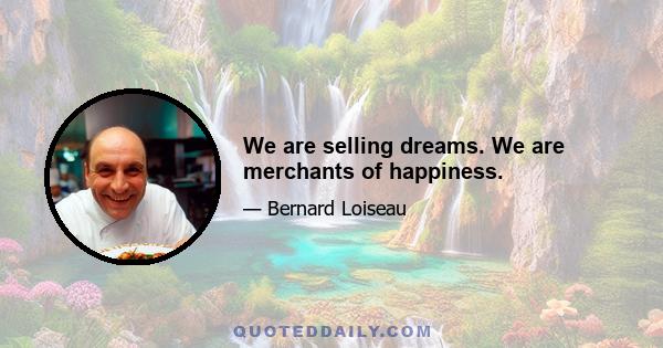 We are selling dreams. We are merchants of happiness.