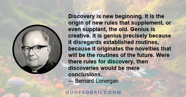 Discovery is new beginning. It is the origin of new rules that supplement, or even supplant, the old. Genius is creative. It is genius precisely because it disregards established routines, because it originates the