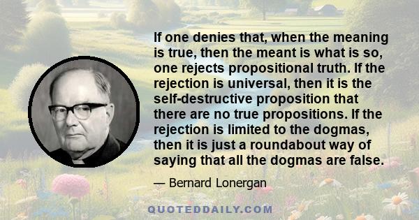 If one denies that, when the meaning is true, then the meant is what is so, one rejects propositional truth. If the rejection is universal, then it is the self-destructive proposition that there are no true