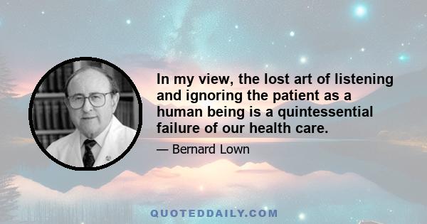 In my view, the lost art of listening and ignoring the patient as a human being is a quintessential failure of our health care.