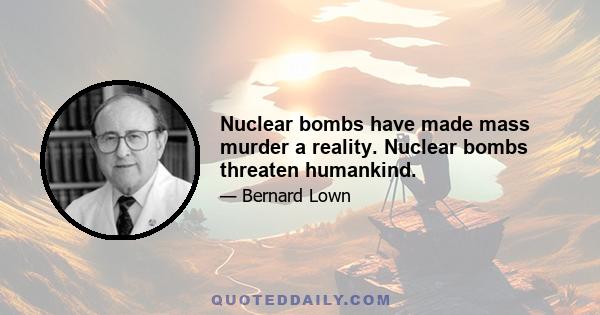 Nuclear bombs have made mass murder a reality. Nuclear bombs threaten humankind.