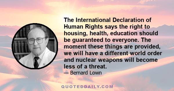 The International Declaration of Human Rights says the right to housing, health, education should be guaranteed to everyone. The moment these things are provided, we will have a different world order and nuclear weapons 