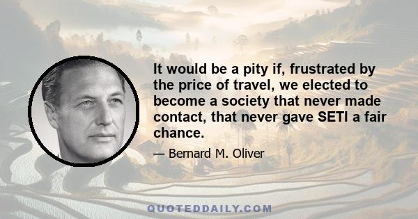 It would be a pity if, frustrated by the price of travel, we elected to become a society that never made contact, that never gave SETI a fair chance.