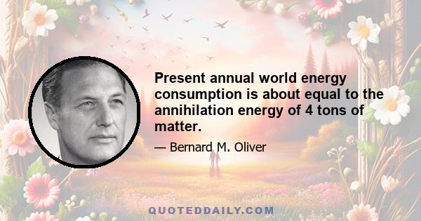 Present annual world energy consumption is about equal to the annihilation energy of 4 tons of matter.