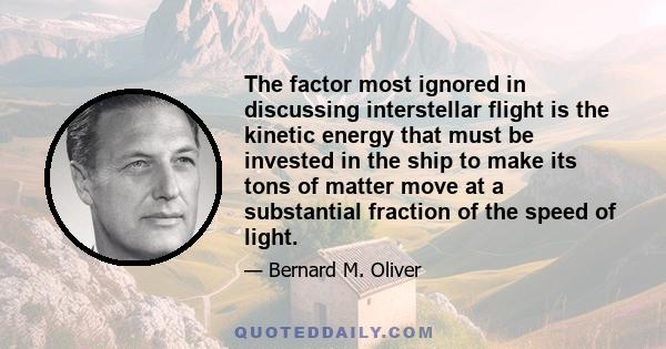 The factor most ignored in discussing interstellar flight is the kinetic energy that must be invested in the ship to make its tons of matter move at a substantial fraction of the speed of light.