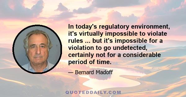 In today's regulatory environment, it's virtually impossible to violate rules ... but it's impossible for a violation to go undetected, certainly not for a considerable period of time.