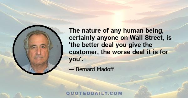 The nature of any human being, certainly anyone on Wall Street, is 'the better deal you give the customer, the worse deal it is for you'.