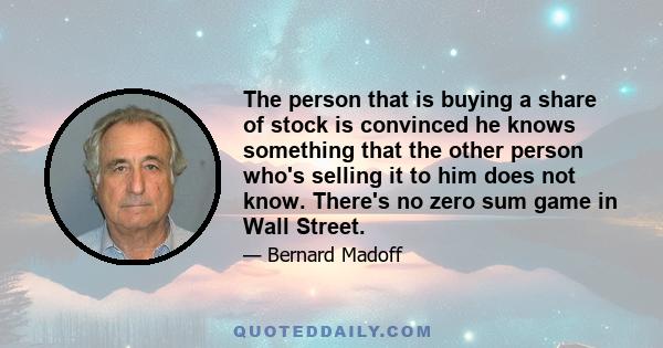 The person that is buying a share of stock is convinced he knows something that the other person who's selling it to him does not know. There's no zero sum game in Wall Street.