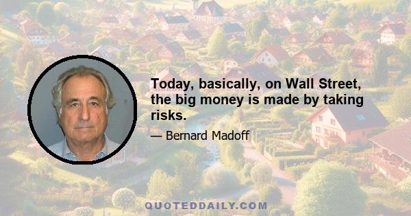 Today, basically, on Wall Street, the big money is made by taking risks.