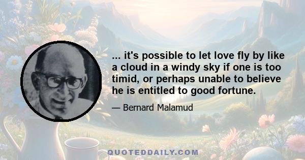 ... it's possible to let love fly by like a cloud in a windy sky if one is too timid, or perhaps unable to believe he is entitled to good fortune.