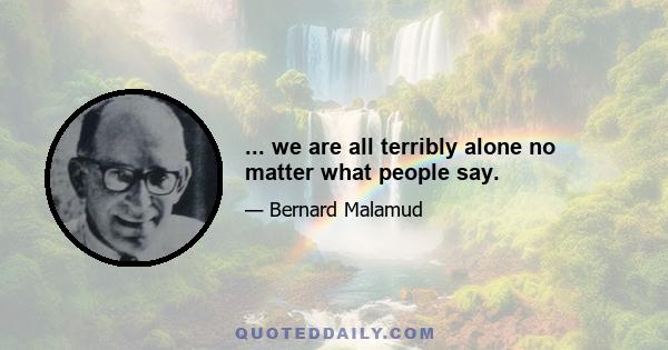 ... we are all terribly alone no matter what people say.