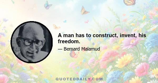 A man has to construct, invent, his freedom.