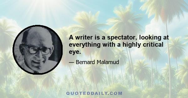 A writer is a spectator, looking at everything with a highly critical eye.