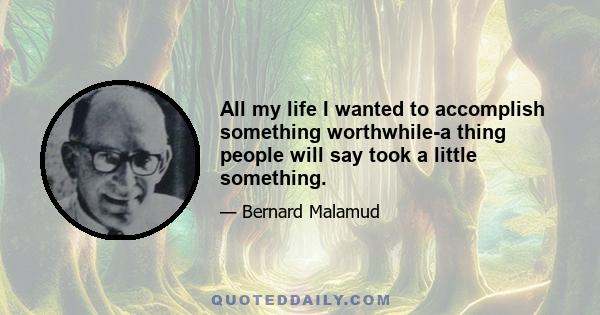 All my life I wanted to accomplish something worthwhile-a thing people will say took a little something.