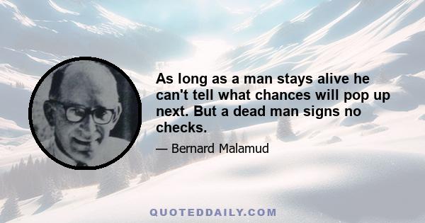 As long as a man stays alive he can't tell what chances will pop up next. But a dead man signs no checks.