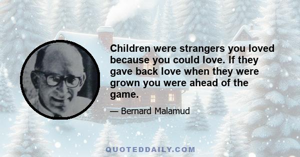 Children were strangers you loved because you could love. If they gave back love when they were grown you were ahead of the game.