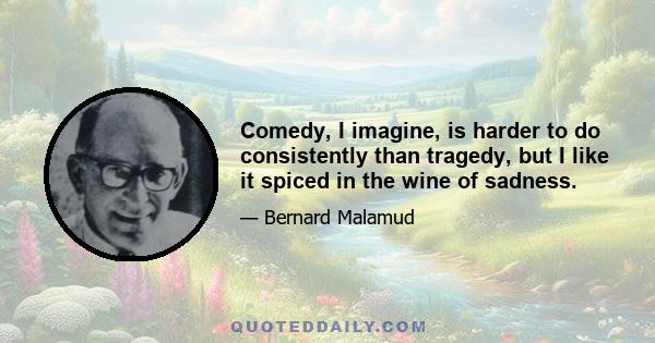 Comedy, I imagine, is harder to do consistently than tragedy, but I like it spiced in the wine of sadness.