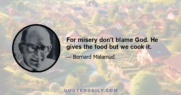 For misery don't blame God. He gives the food but we cook it.