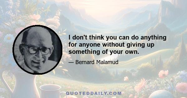 I don't think you can do anything for anyone without giving up something of your own.