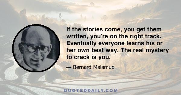 If the stories come, you get them written, you're on the right track. Eventually everyone learns his or her own best way. The real mystery to crack is you.