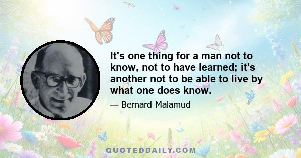 It's one thing for a man not to know, not to have learned; it's another not to be able to live by what one does know.