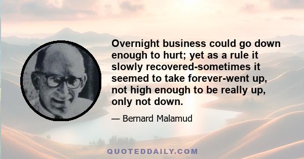 Overnight business could go down enough to hurt; yet as a rule it slowly recovered-sometimes it seemed to take forever-went up, not high enough to be really up, only not down.