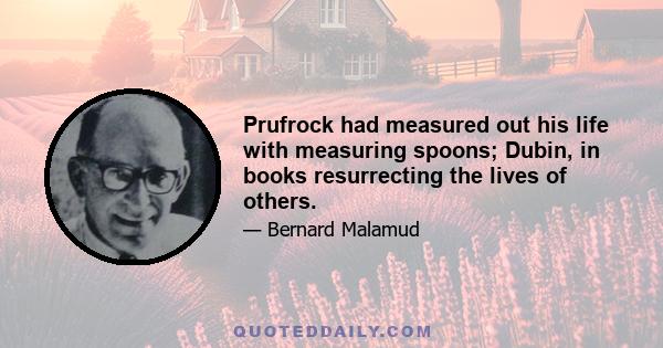 Prufrock had measured out his life with measuring spoons; Dubin, in books resurrecting the lives of others.