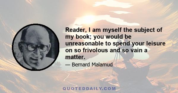 Reader, I am myself the subject of my book; you would be unreasonable to spend your leisure on so frivolous and so vain a matter.