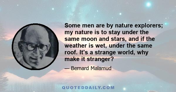 Some men are by nature explorers; my nature is to stay under the same moon and stars, and if the weather is wet, under the same roof. It's a strange world, why make it stranger?