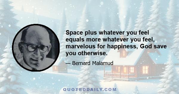 Space plus whatever you feel equals more whatever you feel, marvelous for happiness, God save you otherwise.