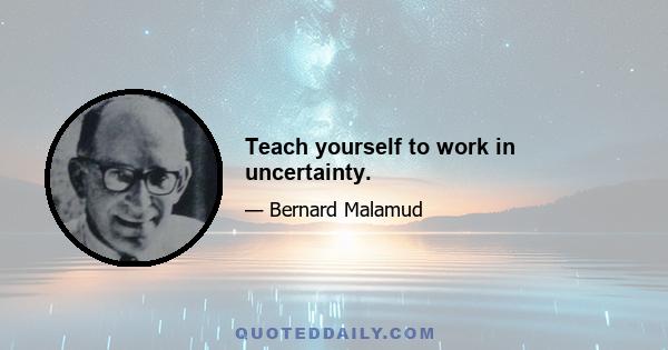 Teach yourself to work in uncertainty.