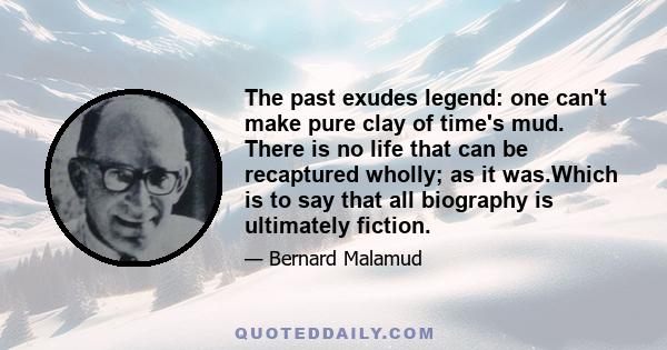 The past exudes legend: one can't make pure clay of time's mud. There is no life that can be recaptured wholly; as it was.Which is to say that all biography is ultimately fiction.