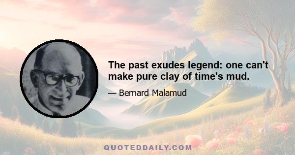 The past exudes legend: one can't make pure clay of time's mud.