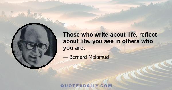 Those who write about life, reflect about life. you see in others who you are.