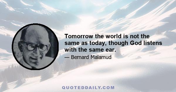 Tomorrow the world is not the same as today, though God listens with the same ear.