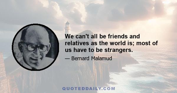 We can't all be friends and relatives as the world is; most of us have to be strangers.