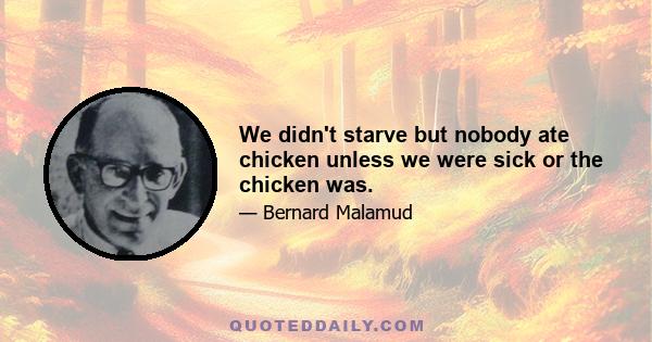 We didn't starve but nobody ate chicken unless we were sick or the chicken was.