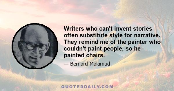 Writers who can't invent stories often substitute style for narrative. They remind me of the painter who couldn't paint people, so he painted chairs.