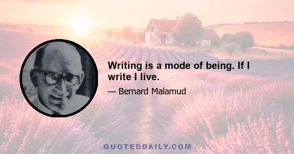 Writing is a mode of being. If I write I live.