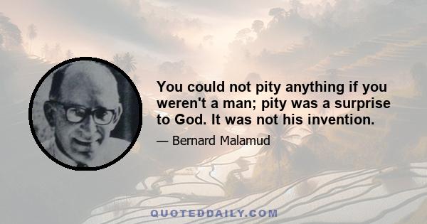 You could not pity anything if you weren't a man; pity was a surprise to God. It was not his invention.