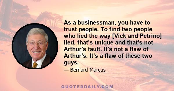 As a businessman, you have to trust people. To find two people who lied the way [Vick and Petrino] lied, that's unique and that's not Arthur's fault. It's not a flaw of Arthur's. It's a flaw of these two guys.