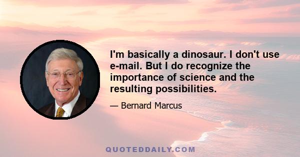 I'm basically a dinosaur. I don't use e-mail. But I do recognize the importance of science and the resulting possibilities.