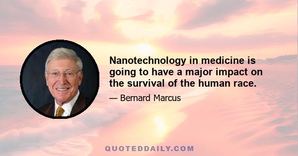 Nanotechnology in medicine is going to have a major impact on the survival of the human race.