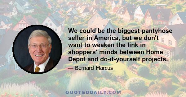 We could be the biggest pantyhose seller in America, but we don't want to weaken the link in shoppers' minds between Home Depot and do-it-yourself projects.